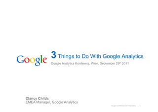 3 Things to Do With Google Analytics
              Google Analytics Konferenz, Wien, September 29th 2011




Clancy Childs
EMEA Manager, Google Analytics
                                                      Google Confidential and Proprietary   1
 