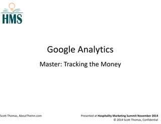 Google Analytics 
Master: Tracking the Money 
Scott Thomas, AboutTheInn.com Presented at Hospitality Marketing Summit November 2014 
© 2014 Scott Thomas, Confidential 
 