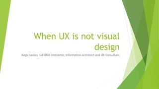 When UX is not visual
design
Mags Hanley, GA UXDi instructor, Information Architect and UX Consultant
 