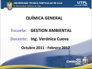 QUÍMICA GENERAL Docente:  Ing. Verónica Cueva Octubre 2011 - Febrero 2012 Escuela:  GESTION AMBIENTAL 