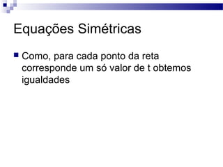 Equações Simétricas
 Como, para cada ponto da reta
corresponde um só valor de t obtemos
igualdades
 