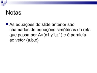Notas
 As equações do slide anterior são
chamadas de equações simétricas da reta
que passa por A=(x1,y1,z1) e é paralela
ao vetor (a,b,c)
 