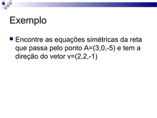 Exemplo
 Encontre as equações simétricas da reta
que passa pelo ponto A=(3,0,-5) e tem a
direção do vetor v=(2,2,-1)
 
