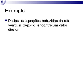 Exemplo
 Dadas as equações reduzidas da reta
y=mx+n, z=px+q, encontre um vetor
diretor
 