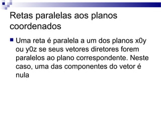 Retas paralelas aos planos
coordenados
 Uma reta é paralela a um dos planos x0y
ou y0z se seus vetores diretores forem
paralelos ao plano correspondente. Neste
caso, uma das componentes do vetor é
nula
 