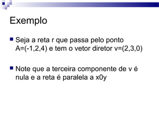 Exemplo
 Seja a reta r que passa pelo ponto
A=(-1,2,4) e tem o vetor diretor v=(2,3,0)
 Note que a terceira componente de v é
nula e a reta é paralela a x0y
 