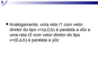  Analogamente, uma reta r1 com vetor
diretor do tipo v=(a,0,b) é paralela a x0z e
uma reta r2 com vetor diretor do tipo
v=(0,a,b) é paralela a y0z
 