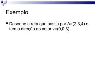 Exemplo
 Desenhe a reta que passa por A=(2,3,4) e
tem a direção do vetor v=(0,0,3)
 