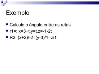 Exemplo
 Calcule o ângulo entre as retas
 r1=: x=3+t,y=t,z=-1-2t
 R2: (x+2)/-2=(y-3)/1=z/1
 