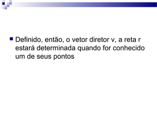  Definido, então, o vetor diretor v, a reta r
estará determinada quando for conhecido
um de seus pontos
 