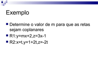 Exemplo
 Determine o valor de m para que as retas
sejam coplanares
 R1:y=mx+2,z=3x-1
 R2:x=t,y=1+2t,z=-2t
 
