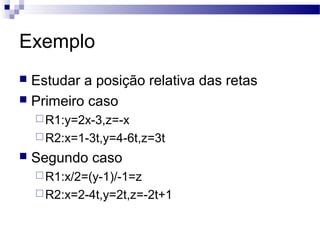 Exemplo
 Estudar a posição relativa das retas
 Primeiro caso
R1:y=2x-3,z=-x
R2:x=1-3t,y=4-6t,z=3t
 Segundo caso
R1:x/2=(y-1)/-1=z
R2:x=2-4t,y=2t,z=-2t+1
 