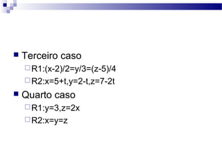  Terceiro caso
R1:(x-2)/2=y/3=(z-5)/4
R2:x=5+t,y=2-t,z=7-2t
 Quarto caso
R1:y=3,z=2x
R2:x=y=z
 