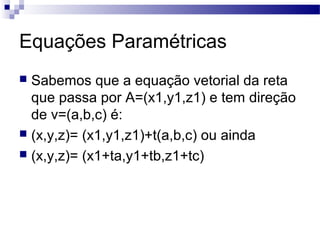 Equações Paramétricas
 Sabemos que a equação vetorial da reta
que passa por A=(x1,y1,z1) e tem direção
de v=(a,b,c) é:
 (x,y,z)= (x1,y1,z1)+t(a,b,c) ou ainda
 (x,y,z)= (x1+ta,y1+tb,z1+tc)
 
