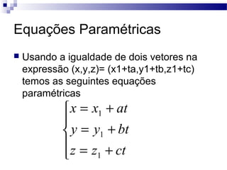Equações Paramétricas
 Usando a igualdade de dois vetores na
expressão (x,y,z)= (x1+ta,y1+tb,z1+tc)
temos as seguintes equações
paramétricas





+=
+=
+=
ctzz
btyy
atxx
1
1
1
 
