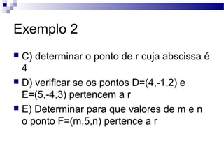 Exemplo 2
 C) determinar o ponto de r cuja abscissa é
4
 D) verificar se os pontos D=(4,-1,2) e
E=(5,-4,3) pertencem a r
 E) Determinar para que valores de m e n
o ponto F=(m,5,n) pertence a r
 