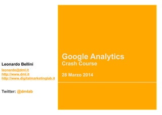 Google Analytics
Crash Course
28 Marzo 2014
Leonardo Bellini
leonardo@dml.it
http://www.dml.it
http://www.digitalmarketing...