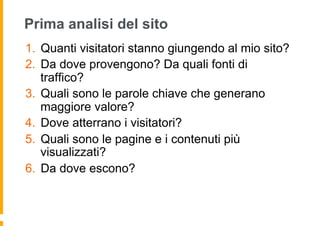 Prima analisi del sito
1.  Quanti visitatori stanno giungendo al mio sito?
2.  Da dove provengono? Da quali fonti di
traff...