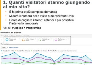 1. Quanti visitatori stanno giungendo
al mio sito?
•  É la prima e più semplice domanda
•  Misura il numero delle visite e...