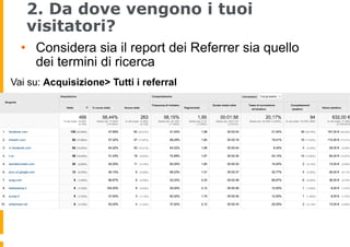 2. Da dove vengono i tuoi
visitatori?
•  Considera sia il report dei Referrer sia quello
dei termini di ricerca
Vai su: Ac...