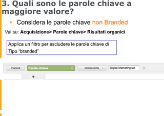 3. Quali sono le parole chiave a
maggiore valore?
•  Considera le parole chiave non Branded
Applica un filtro per escluder...