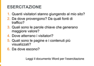 ESERCITAZIONE
1.  Quanti visitatori stanno giungendo al mio sito?
2.  Da dove provengono? Da quali fonti di
traffico?
3.  ...