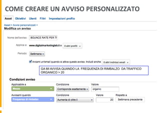 COME	
  CREARE	
  UN	
  AVVISO	
  PERSONALIZZATO	
  
GA MI AVVISA QUANDO LA FREQUENZA DI RIMBALZO DA TRAFFICO
ORGANICO > 20
 