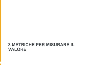 3 METRICHE PER MISURARE IL
VALORE
 