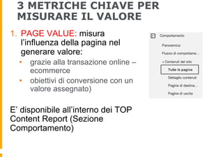 3 METRICHE CHIAVE PER
MISURARE IL VALORE
1.  PAGE VALUE: misura
l’influenza della pagina nel
generare valore:
•  grazie al...