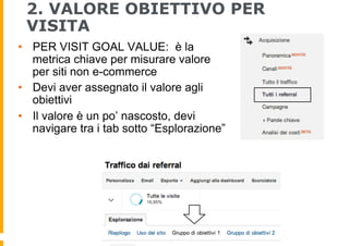 2. VALORE OBIETTIVO PER
VISITA
•  PER VISIT GOAL VALUE: è la
metrica chiave per misurare valore
per siti non e-commerce
• ...