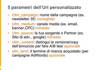 5 parametri dell’Url personalizzato
•  Utm_campaign: nome della campagna (es.
newsletter 35) consigliato
•  Utm_medium: ca...