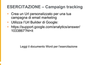 ESERCITAZIONE – Campaign tracking
•  Crea un Url personalizzato per una tua
campagna di email marketing
•  Utilizza l’Url ...
