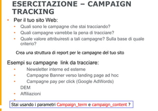 ESERCITAZIONE – CAMPAIGN
TRACKING
•  Per il tuo sito Web:
•  Quali sono le campagne che stai tracciando?
•  Quali campagne...