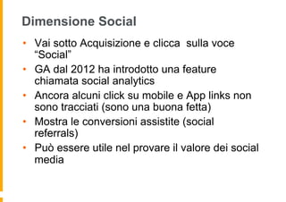 Dimensione Social
•  Vai sotto Acquisizione e clicca sulla voce
“Social”
•  GA dal 2012 ha introdotto una feature
chiamata...