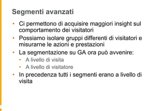 Segmenti avanzati
•  Ci permettono di acquisire maggiori insight sul
comportamento dei visitatori
•  Possiamo isolare grup...