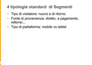 4 tipologie standard di Segmenti
•  Tipo di visitatore: nuovo e di ritorno
•  Fonte di provenienza: diretto, a pagamento,
...