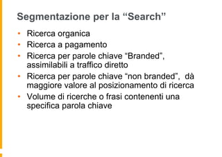 Segmentazione per la “Search”
•  Ricerca organica
•  Ricerca a pagamento
•  Ricerca per parole chiave “Branded”,
assimilab...
