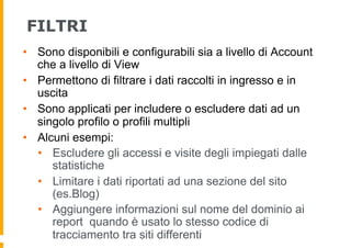 FILTRI
•  Sono disponibili e configurabili sia a livello di Account
che a livello di View
•  Permettono di filtrare i dati...