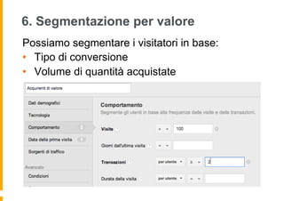 6. Segmentazione per valore
Possiamo segmentare i visitatori in base:
•  Tipo di conversione
•  Volume di quantità acquist...