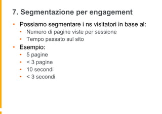 7. Segmentazione per engagement
•  Possiamo segmentare i ns visitatori in base al:
•  Numero di pagine viste per sessione
...