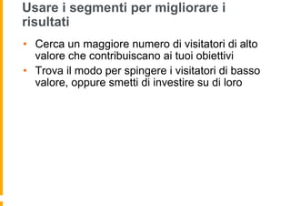 Usare i segmenti per migliorare i
risultati
•  Cerca un maggiore numero di visitatori di alto
valore che contribuiscano ai...