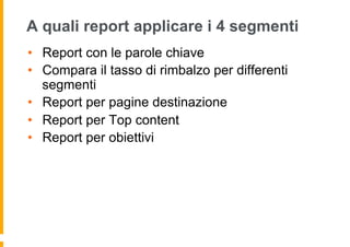 A quali report applicare i 4 segmenti
•  Report con le parole chiave
•  Compara il tasso di rimbalzo per differenti
segmen...