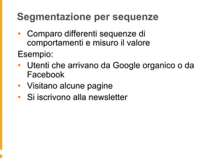 Segmentazione per sequenze
•  Comparo differenti sequenze di
comportamenti e misuro il valore
Esempio:
•  Utenti che arriv...
