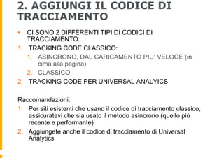 2. AGGIUNGI IL CODICE DI
TRACCIAMENTO
•  CI SONO 2 DIFFERENTI TIPI DI CODICI DI
TRACCIAMENTO:
1.  TRACKING CODE CLASSICO:
...