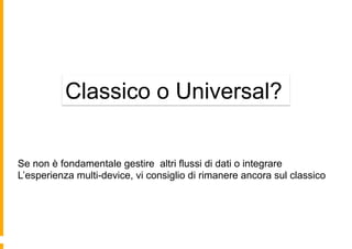 Classico o Universal?
Se non è fondamentale gestire altri flussi di dati o integrare
L’esperienza multi-device, vi consigl...