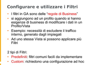 Configurare e utilizzare i Filtri
•  I filtri in GA sono delle “regole di Business”
•  si aggiungono ad un profilo quando ...