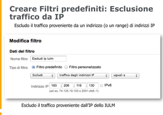 Creare Filtri predefiniti: Esclusione
traffico da IP
Escludo il traffico proveniente da un indirizzo (o un range) di indir...