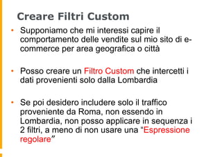 Creare Filtri Custom
•  Supponiamo che mi interessi capire il
comportamento delle vendite sul mio sito di e-
commerce per ...