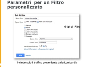 Parametri per un Filtro
personalizzato
6 tipi di Filtro
Includo solo il traffico proveniente dalla Lombardia
 