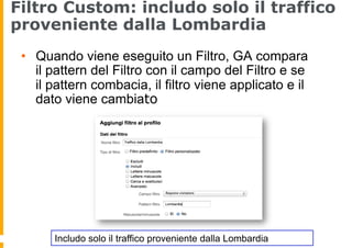 Filtro Custom: includo solo il traffico
proveniente dalla Lombardia
•  Quando viene eseguito un Filtro, GA compara
il patt...